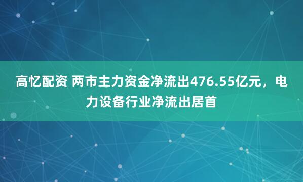 高忆配资 两市主力资金净流出476.55亿元，电力设备行业净流出居首