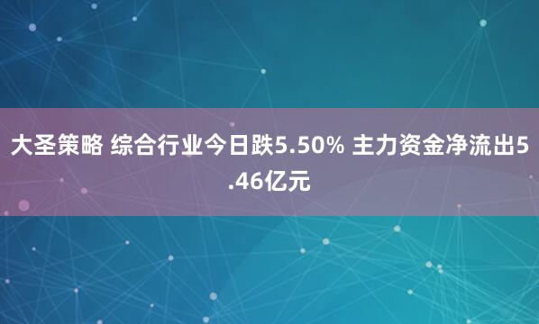 大圣策略 综合行业今日跌5.50% 主力资金净流出5.46亿元