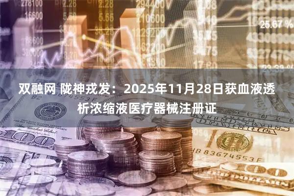 双融网 陇神戎发：2025年11月28日获血液透析浓缩液医疗器械注册证
