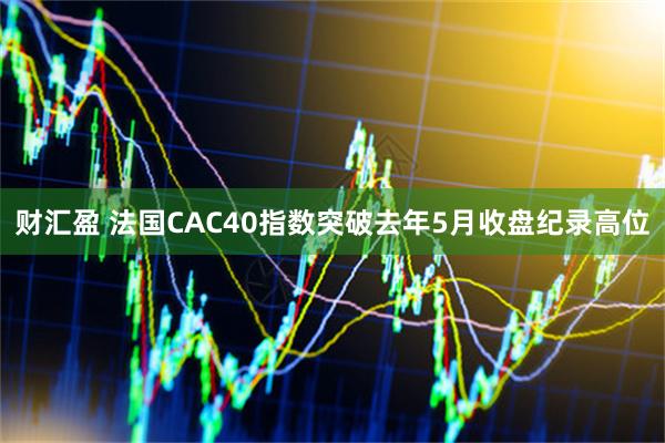财汇盈 法国CAC40指数突破去年5月收盘纪录高位