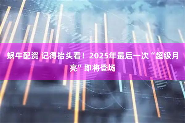 蜗牛配资 记得抬头看！2025年最后一次“超级月亮”即将登场