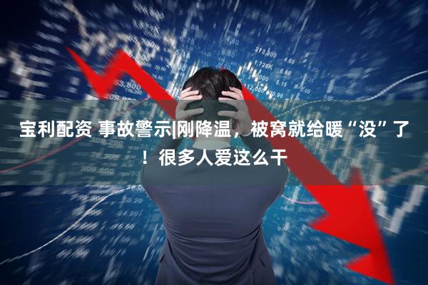 宝利配资 事故警示|刚降温，被窝就给暖“没”了！很多人爱这么干