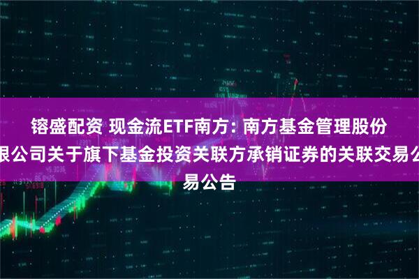 镕盛配资 现金流ETF南方: 南方基金管理股份有限公司关于旗下基金投资关联方承销证券的关联交易公告