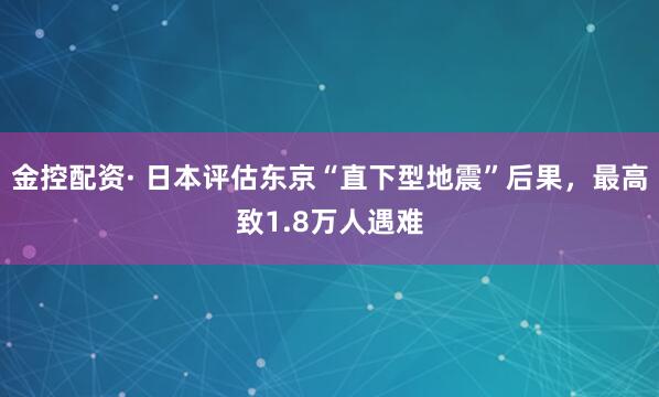 金控配资· 日本评估东京“直下型地震”后果，最高致1.8万人遇难