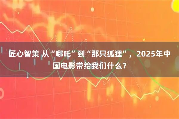 匠心智策 从“哪吒”到“那只狐狸”，2025年中国电影带给我们什么？