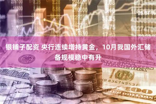 银铺子配资 央行连续增持黄金，10月我国外汇储备规模稳中有升