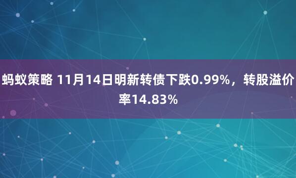 蚂蚁策略 11月14日明新转债下跌0.99%，转股溢价率14.83%