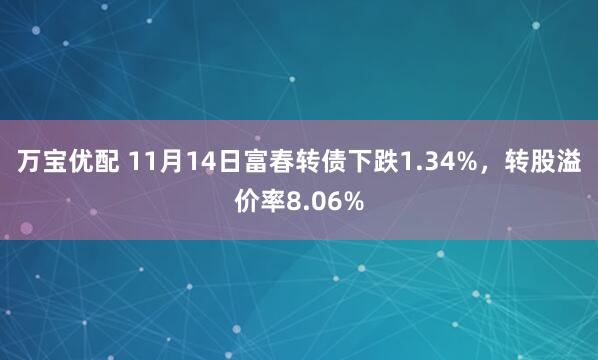 万宝优配 11月14日富春转债下跌1.34%，转股溢价率8.06%