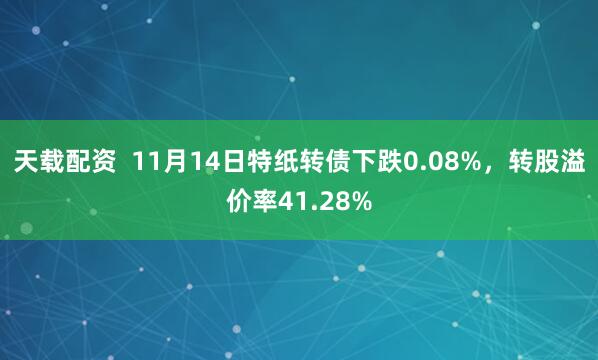 天载配资  11月14日特纸转债下跌0.08%，转股溢价率41.28%