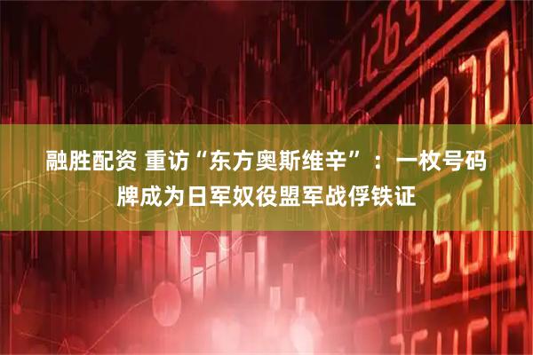 融胜配资 重访“东方奥斯维辛”&#32;：一枚号码牌成为日军奴役盟军战俘铁证