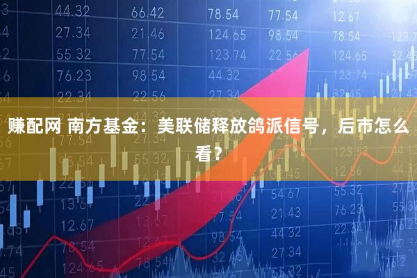 赚配网 南方基金：美联储释放鸽派信号，后市怎么看？