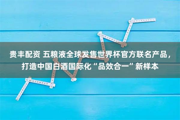 贵丰配资 五粮液全球发售世界杯官方联名产品，打造中国白酒国际化“品效合一”新样本