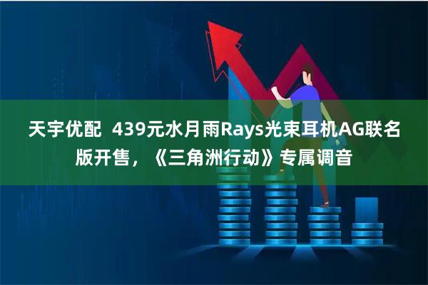 天宇优配  439元水月雨Rays光束耳机AG联名版开售，《三角洲行动》专属调音
