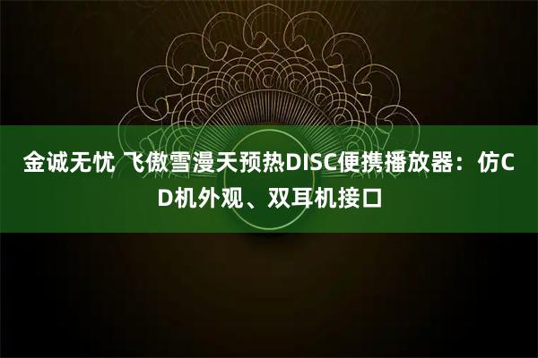 金诚无忧 飞傲雪漫天预热DISC便携播放器：仿CD机外观、双耳机接口