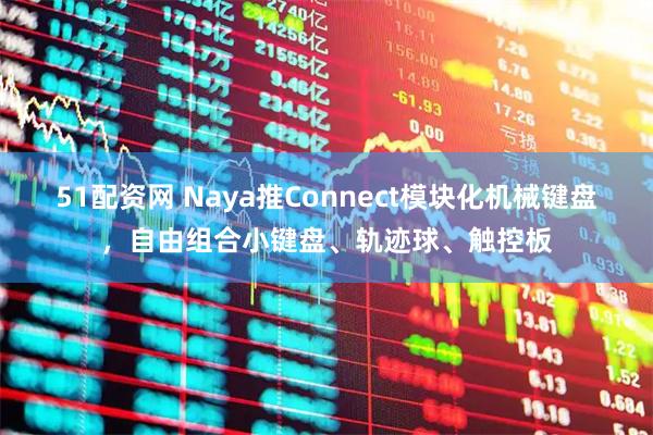 51配资网 Naya推Connect模块化机械键盘，自由组合小键盘、轨迹球、触控板