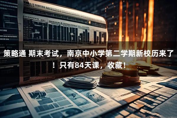 策略通 期末考试，南京中小学第二学期新校历来了！只有84天课，收藏！