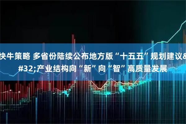 快牛策略 多省份陆续公布地方版“十五五”规划建议 产业结构向“新”向“智”高质量发展