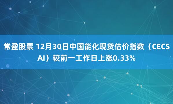 常盈股票 12月30日中国能化现货估价指数（CECSAI）较前一工作日上涨0.33%