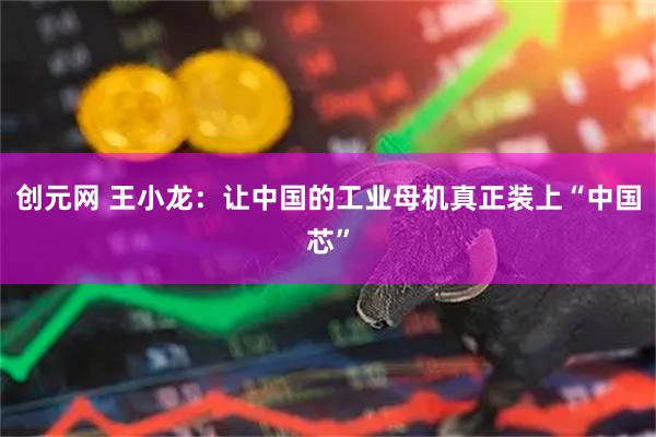 创元网 王小龙：让中国的工业母机真正装上“中国芯”