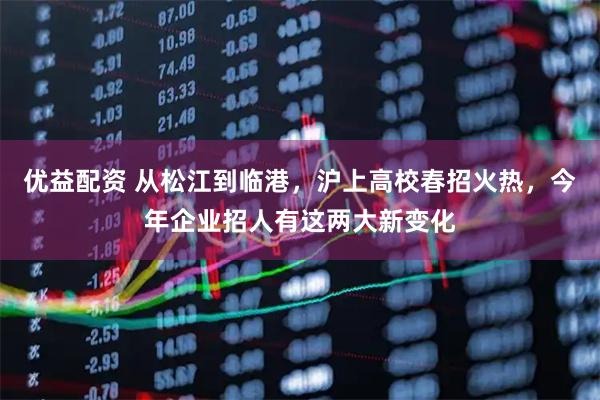 优益配资 从松江到临港，沪上高校春招火热，今年企业招人有这两大新变化