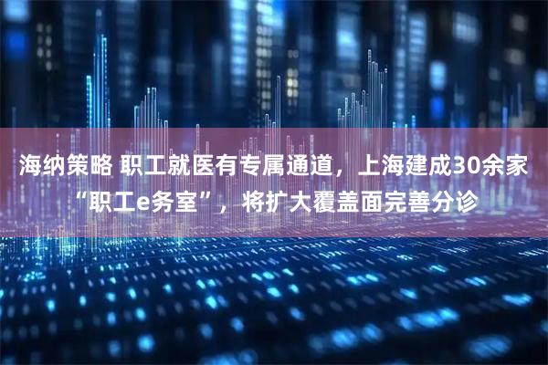 海纳策略 职工就医有专属通道，上海建成30余家“职工e务室”，将扩大覆盖面完善分诊