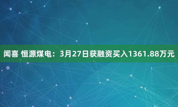 闻喜 恒源煤电：3月27日获融资买入1361.88万元