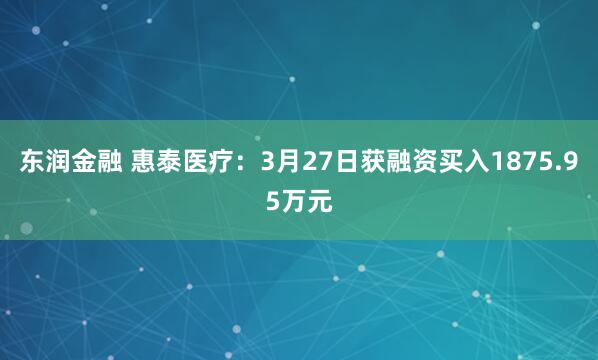 东润金融 惠泰医疗：3月27日获融资买入1875.95万元