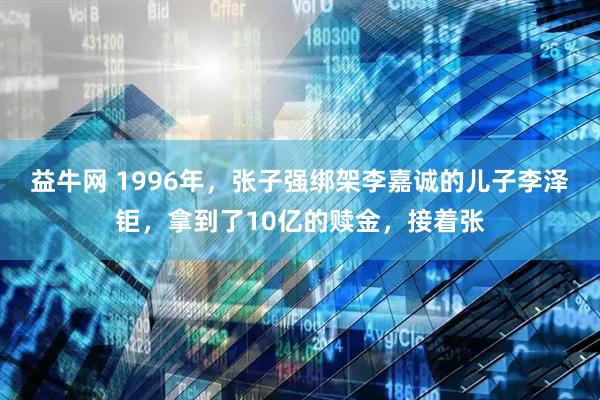 益牛网 1996年，张子强绑架李嘉诚的儿子李泽钜，拿到了10亿的赎金，接着张
