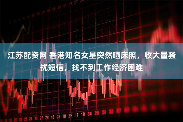 江苏配资网 香港知名女星突然晒床照，收大量骚扰短信，找不到工作经济困难