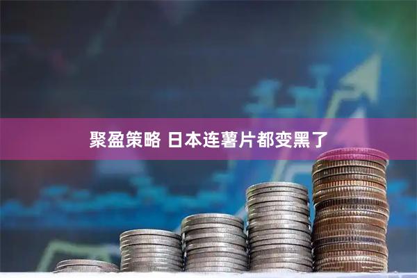 聚盈策略 日本连薯片都变黑了