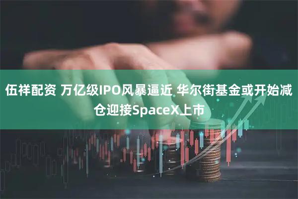 伍祥配资 万亿级IPO风暴逼近 华尔街基金或开始减仓迎接SpaceX上市