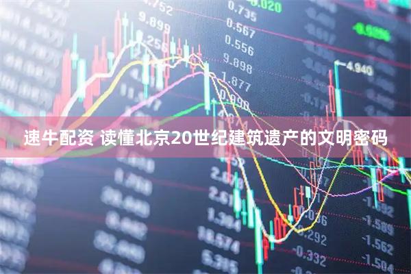 速牛配资 读懂北京20世纪建筑遗产的文明密码