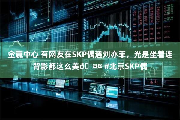 金赢中心 有网友在SKP偶遇刘亦菲，光是坐着连背影都这么美🤤 #北京SKP偶