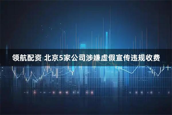 领航配资 北京5家公司涉嫌虚假宣传违规收费